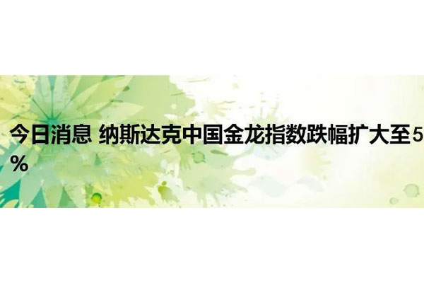 纳斯达克中国金龙指数跌超5%，哔哩哔哩跌超11%
